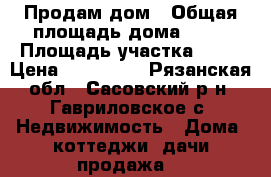 Продам дом › Общая площадь дома ­ 60 › Площадь участка ­ 40 › Цена ­ 200 000 - Рязанская обл., Сасовский р-н, Гавриловское с. Недвижимость » Дома, коттеджи, дачи продажа   